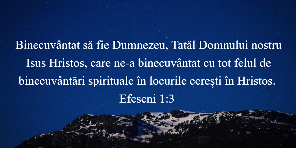 Binecuvântat să fie Dumnezeu, Tatăl Domnului nostru Isus Hristos, care ne-a binecuvântat cu tot felul de binecuvântări spirituale în locurile cerești în Hristos. Efeseni 1:3