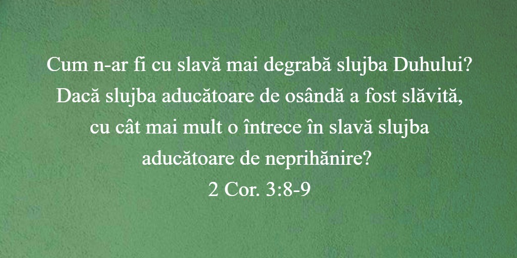 Cum n-ar fi cu slavă mai degrabă slujba Duhului? Dacă slujba aducătoare de osândă a fost slăvită, cu cât mai mult o întrece în slavă slujba aducătoare de neprihănire? 2 Cor. 3:8-9