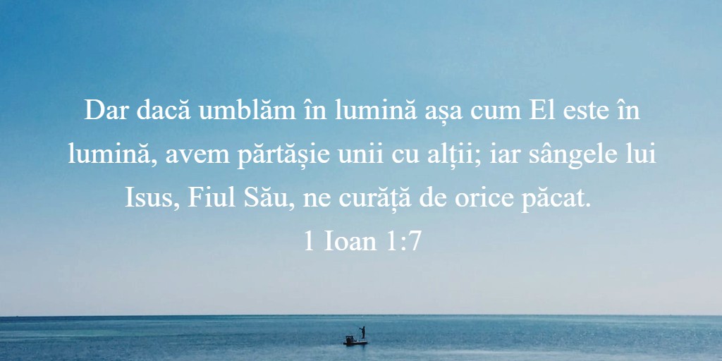 Dar dacă umblăm în lumină așa cum El este în lumină, avem părtășie unii cu alții; iar sângele lui Isus, Fiul Său, ne curăță de orice păcat. 1 Ioan 1:7