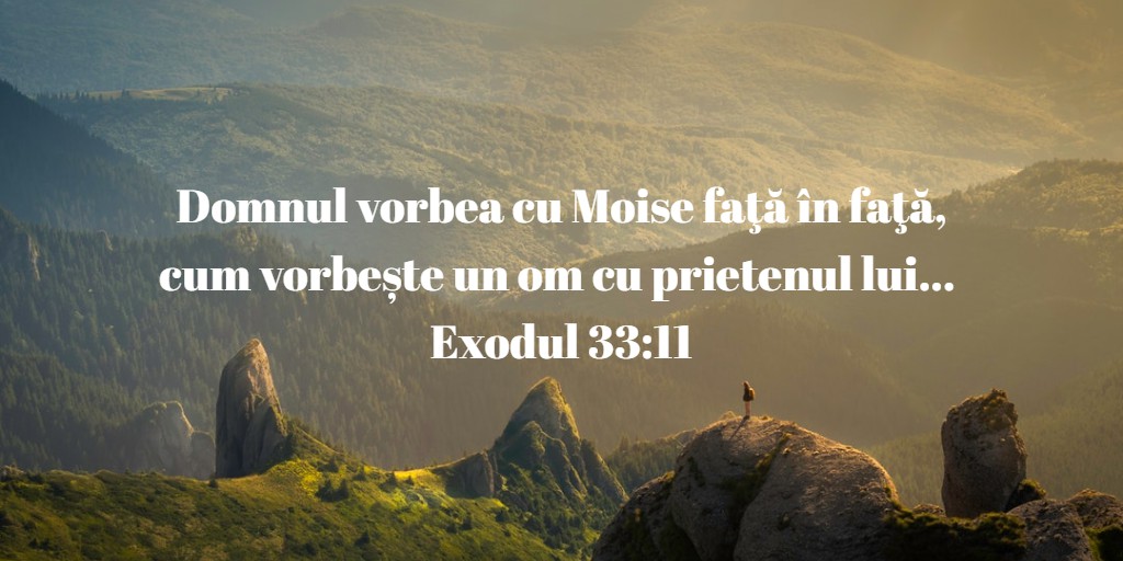 Domnul vorbea cu Moise faţă în faţă, cum vorbește un om cu prietenul lui... Exodul 33:11