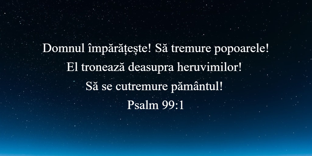 Domnul împărățește! Să tremure popoarele! El tronează deasupra heruvimilor! Să se cutremure pământul! Psalm 99:1