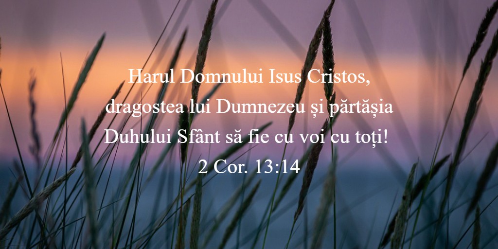 Harul Domnului Isus Cristos, dragostea lui Dumnezeu și părtășia Duhului Sfânt să fie cu voi cu toți! 2 Cor. 13:14