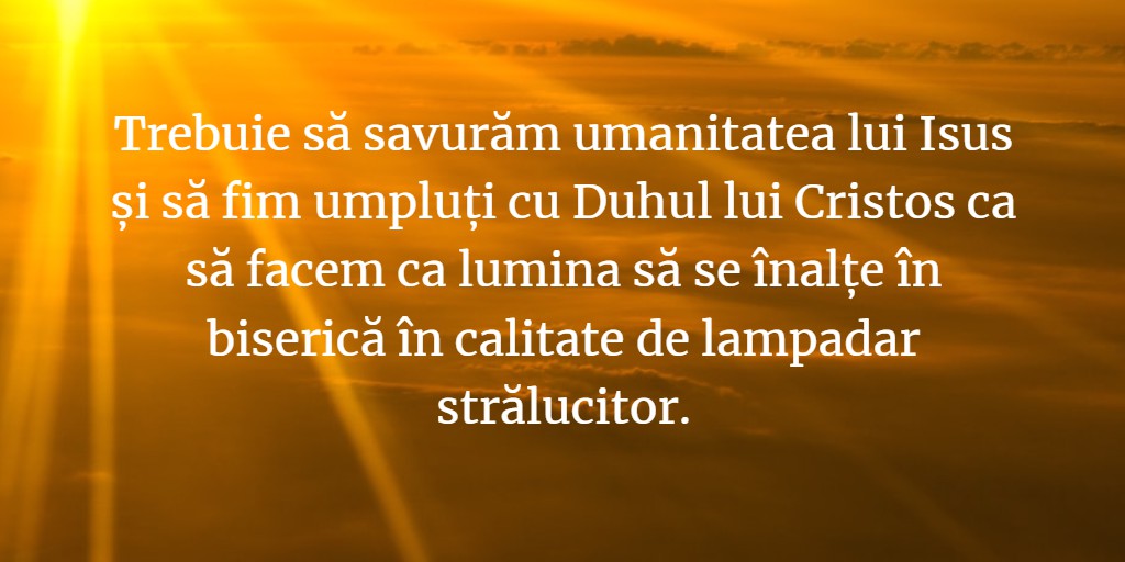 Trebuie să savurăm umanitatea lui Isus și să fim umpluți cu Duhul lui Cristos ca să facem ca lumina să se înalțe în biserică în calitate de lampadar strălucitor.