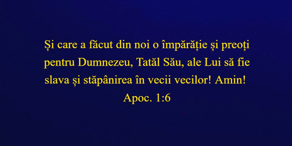 Și care a făcut din noi o împărăție și preoți pentru Dumnezeu, Tatăl Său, ale Lui să fie slava și stăpânirea în vecii vecilor! Amin! Apoc. 1:6