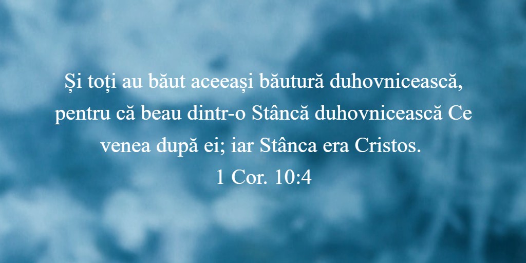 Și toți au băut aceeași băutură duhovnicească, pentru că beau dintr-o Stâncă duhovnicească Ce venea după ei; iar Stânca era Cristos. 1 Cor. 10:4