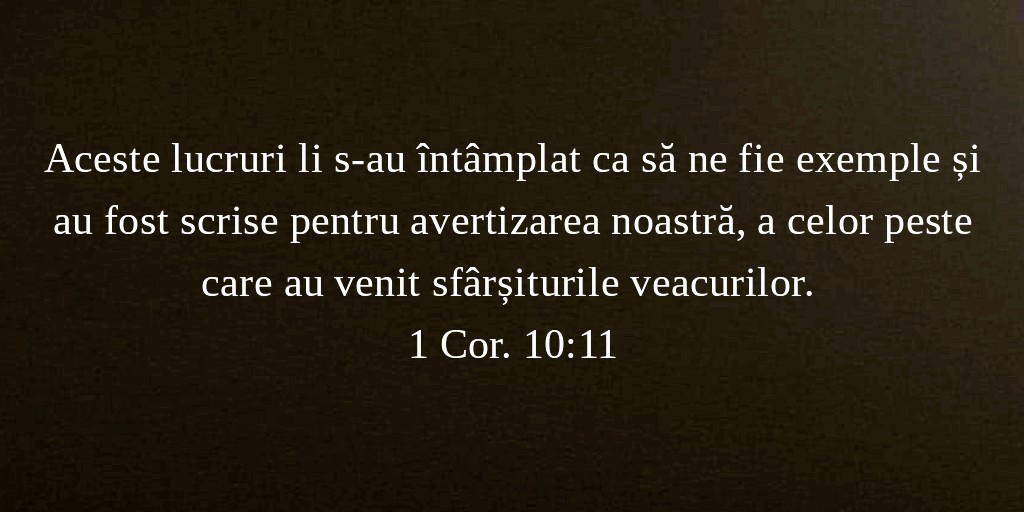 Aceste lucruri li s-au întâmplat ca să ne fie exemple și au fost scrise pentru avertizarea noastră, a celor peste care au venit sfârșiturile veacurilor. 1 Cor. 10:11