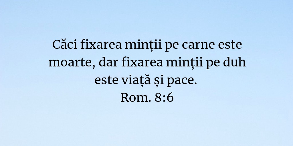 Căci fixarea minții pe carne este moarte, dar fixarea minții pe duh este viață și pace. Rom. 8:6