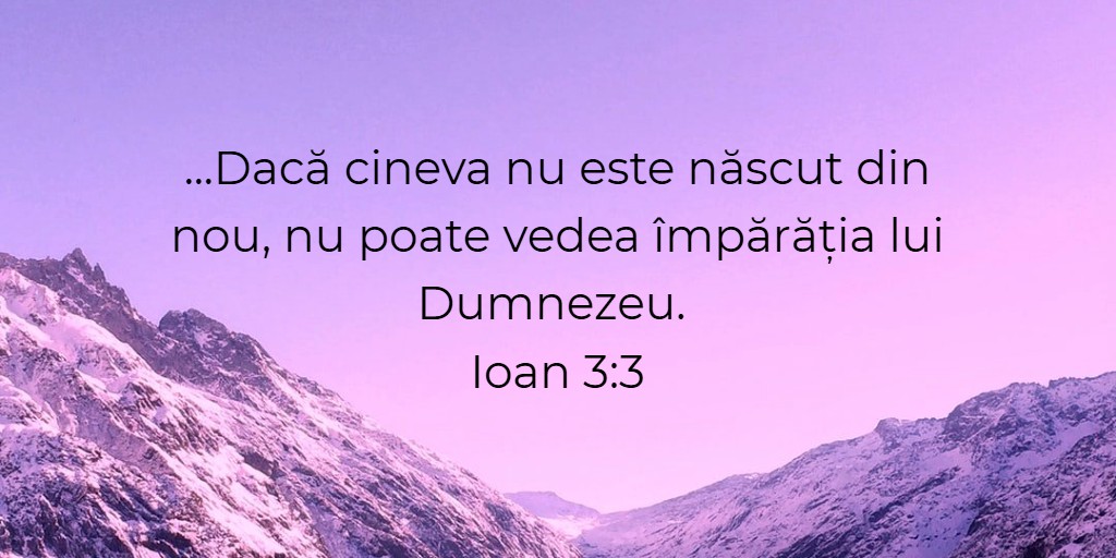 ...Dacă cineva nu este născut din nou, nu poate vedea împărăția lui Dumnezeu. Ioan 3:3