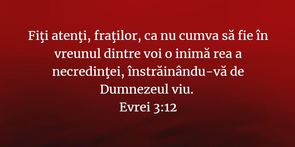 Fiţi atenţi, fraţilor, ca nu cumva să fie în vreunul dintre voi o inimă rea a necredinţei, înstrăinându-vă de Dumnezeul viu. Evrei 3:12