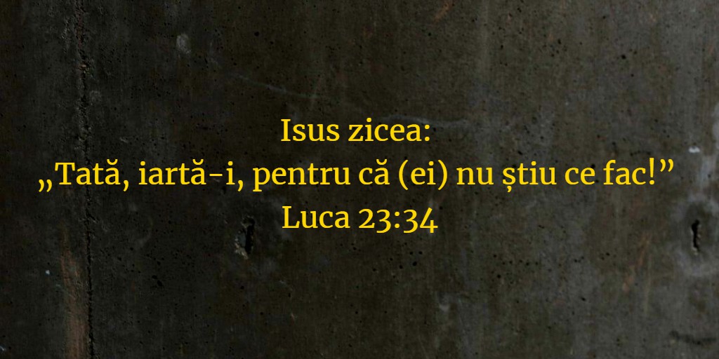 Isus zicea: „Tată, iartă-i, pentru că (ei) nu știu ce fac!” Luca 23:34