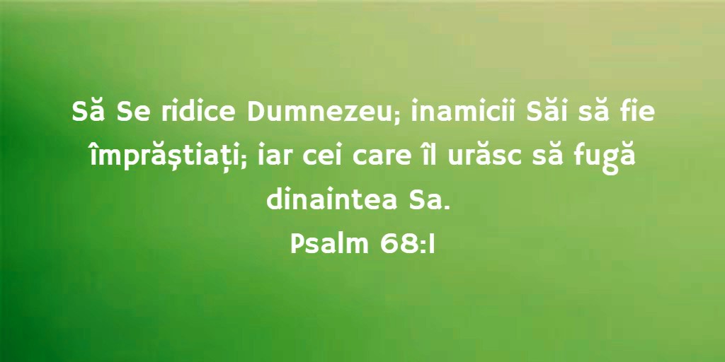 Să Se ridice Dumnezeu; inamicii Săi să fie împrăştiaţi; iar cei care îl urăsc să fugă dinaintea Sa. Psalm 68:1