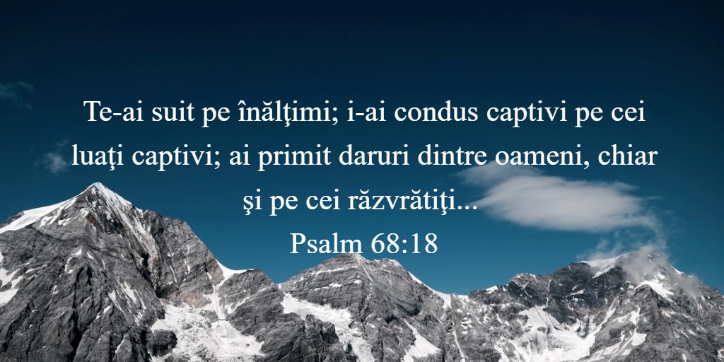 Te-ai suit pe înălţimi; i-ai condus captivi pe cei luaţi captivi; ai primit daruri dintre oameni, chiar şi pe cei răzvrătiţi... Psalm 68:18