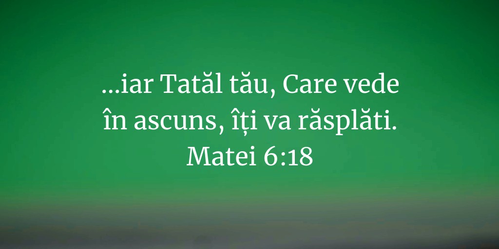 ...iar Tatăl tău, Care vede în ascuns, îți va răsplăti. Matei 6:18