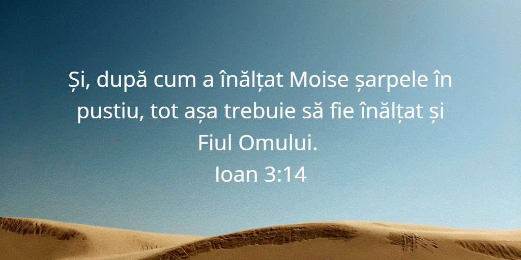 Și, după cum a înălțat Moise șarpele în pustiu, tot așa trebuie să fie înălțat și Fiul Omului. Ioan 3:14