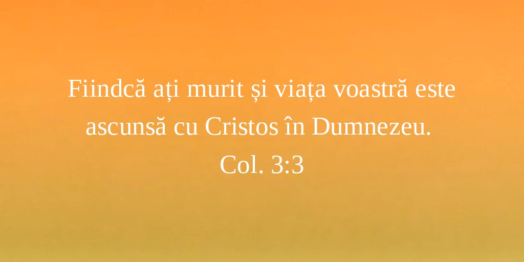 Fiindcă ați murit și viața voastră este ascunsă cu Cristos în Dumnezeu. Col. 3:3