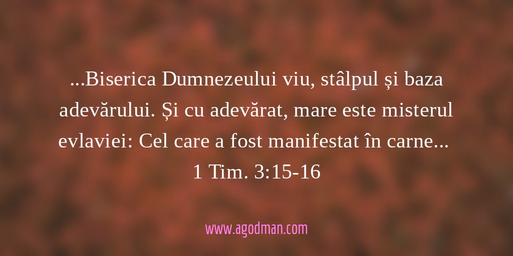 ...Biserica Dumnezeului viu, stâlpul și baza adevărului. Și cu adevărat, mare este misterul evlaviei: Cel care a fost manifestat în carne... 1 Tim. 3:15-16