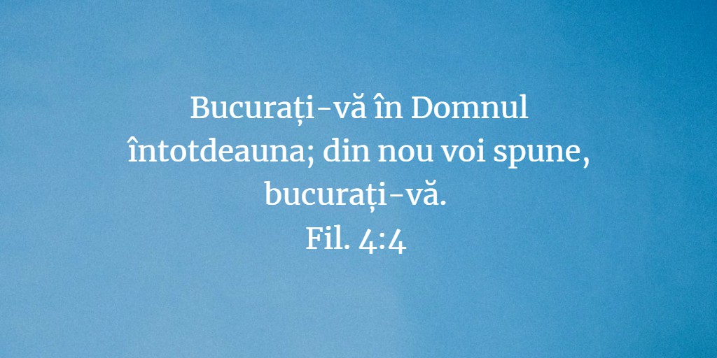 Bucurați-vă în Domnul întotdeauna; din nou voi spune, bucurați-vă. Fil. 4:4