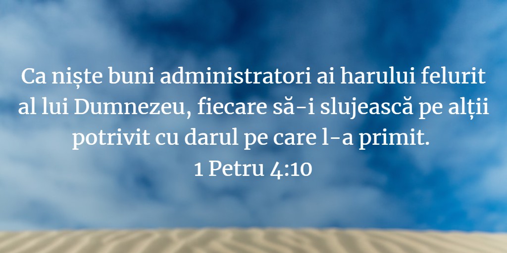 Ca niște buni administratori ai harului felurit al lui Dumnezeu, fiecare să-i slujească pe alții potrivit cu darul pe care l-a primit. 1 Petru 4:10