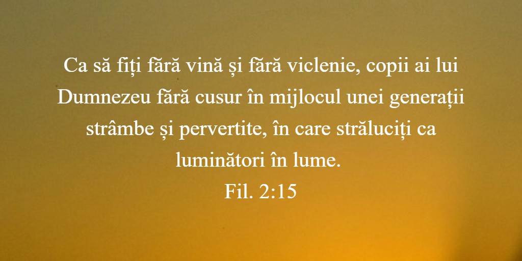 Ca să fiți fără vină și fără viclenie, copii ai lui Dumnezeu fără cusur în mijlocul unei generații strâmbe și pervertite, în care străluciți ca luminători în lume. Fil. 2:15