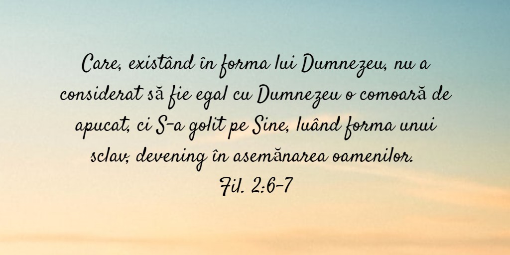 Care, existând în forma lui Dumnezeu, nu a considerat să fie egal cu Dumnezeu o comoară de apucat, ci S-a golit pe Sine, luând forma unui sclav, devening în asemănarea oamenilor. Fil. 2:6-7