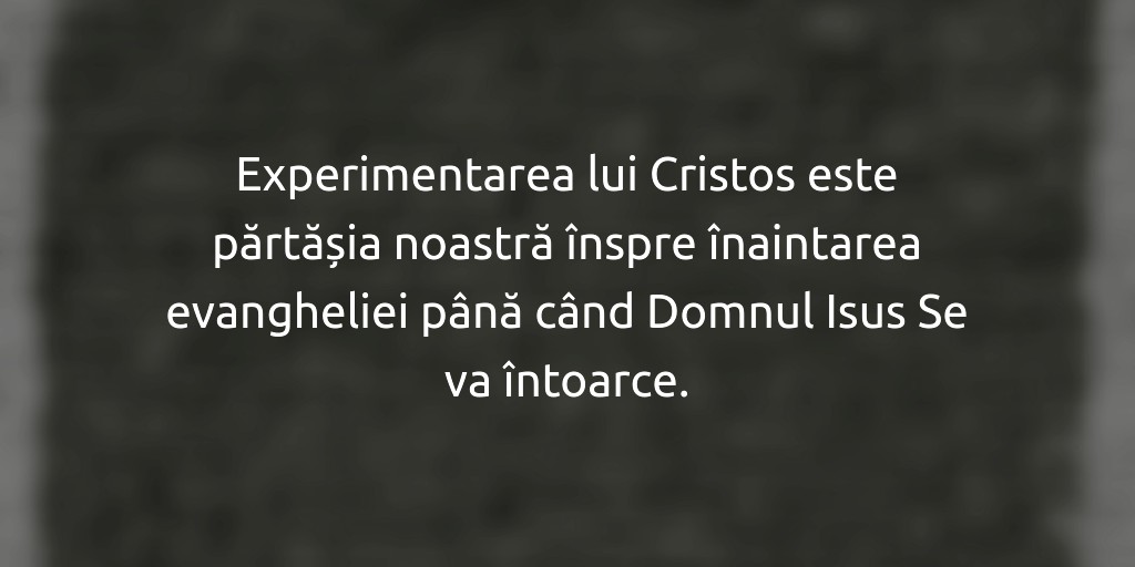 Experimentarea lui Cristos este părtășia noastră înspre înaintarea evangheliei până când Domnul Isus Se va întoarce.