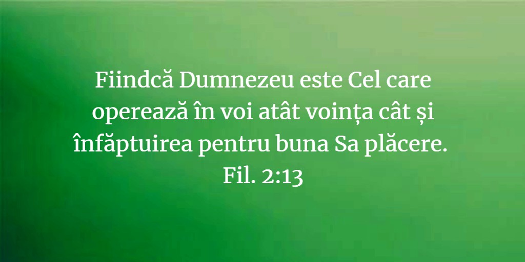 Fiindcă Dumnezeu este Cel care operează în voi atât voința cât și înfăptuirea pentru buna Sa plăcere. Fil. 2:13