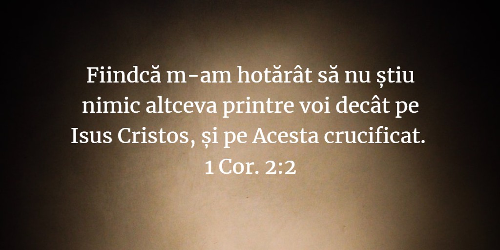 Fiindcă m-am hotărât să nu știu nimic altceva printre voi decât pe Isus Cristos, și pe Acesta crucificat. 1 Cor. 2:2