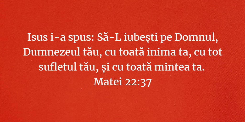 Isus i-a spus: Să-L iubești pe Domnul, Dumnezeul tău, cu toată inima ta, cu tot sufletul tău, și cu toată mintea ta. Matei 22:37