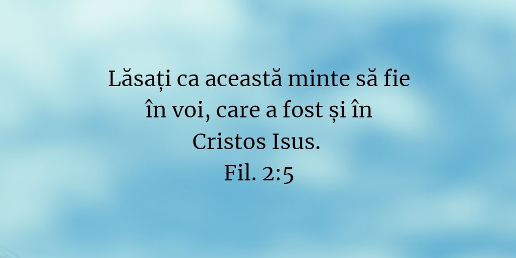 Lăsați ca această minte să fie în voi, care a fost și în Cristos Isus. Fil. 2:5