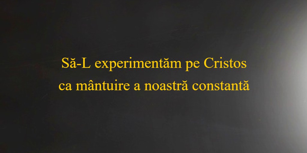 Să-L experimentăm pe Cristos ca mântuire a noastră constantă