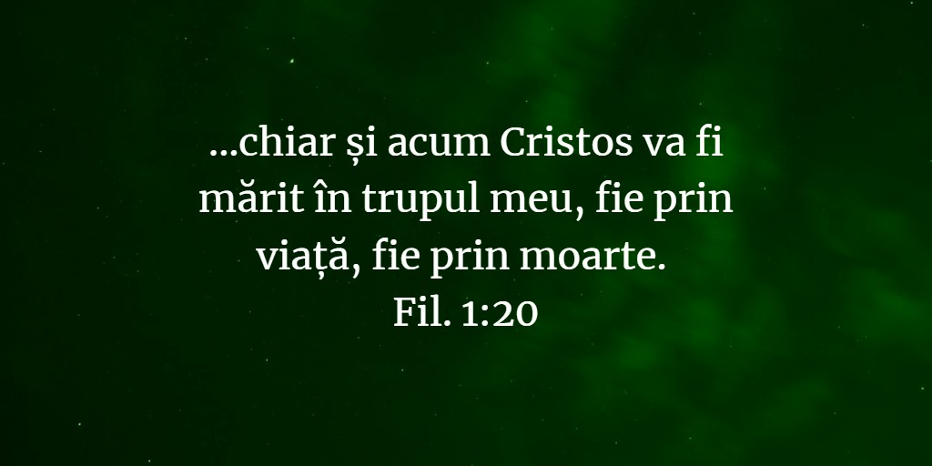 ...chiar și acum Cristos va fi mărit în trupul meu, fie prin viață, fie prin moarte. Fil. 1:20