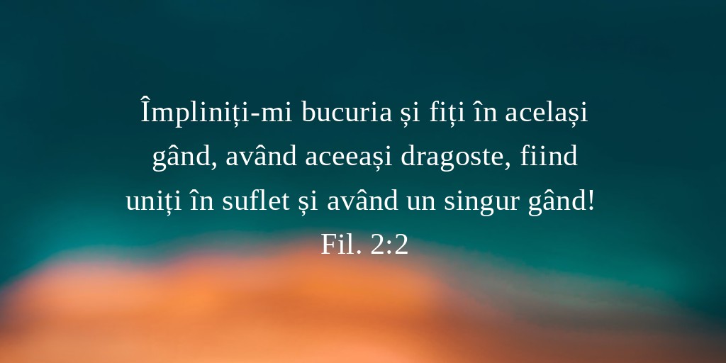 Împliniți‑mi bucuria și fiți în același gând, având aceeași dragoste, fiind uniți în suflet și având un singur gând! Fil. 2:2