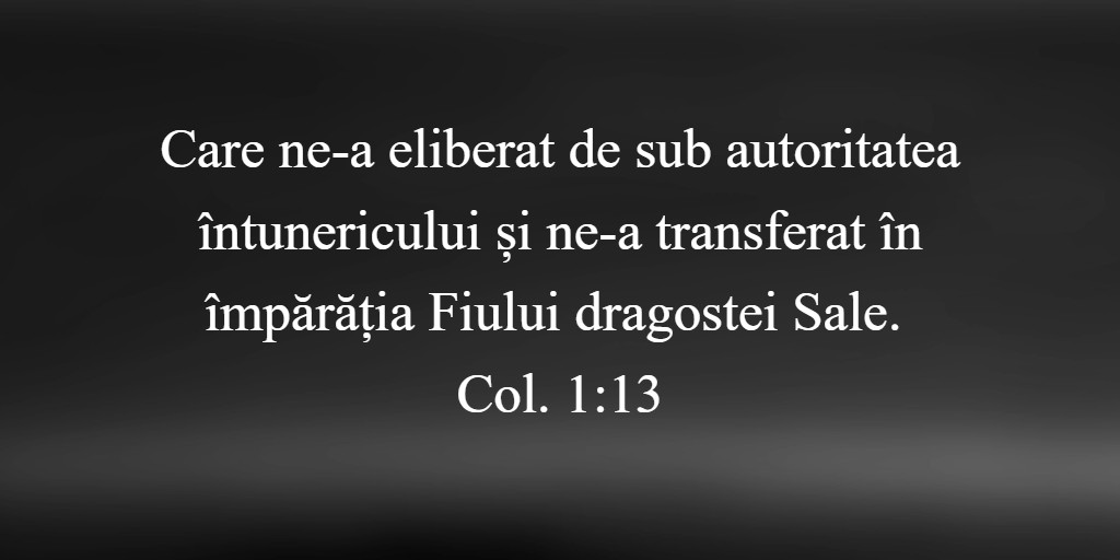 Care ne-a eliberat de sub autoritatea întunericului și ne-a transferat în împărăția Fiului dragostei Sale. Col. 1:13