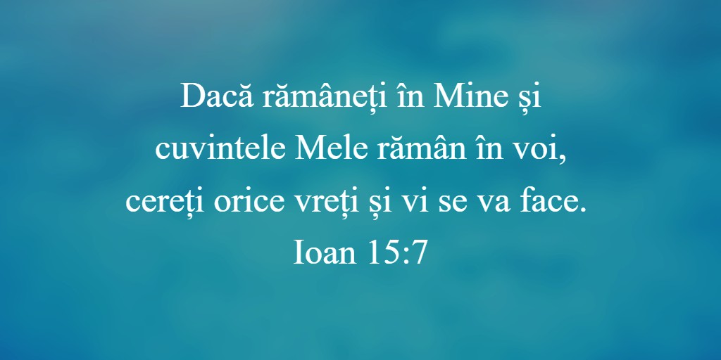 Dacă rămâneți în Mine și cuvintele Mele rămân în voi, cereți orice vreți și vi se va face. Ioan 15:7