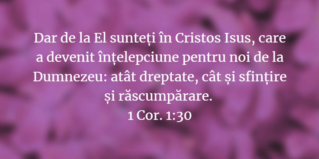 Dar de la El sunteți în Cristos Isus, care a devenit înțelepciune pentru noi de la Dumnezeu: atât dreptate, cât și sfințire și răscumpărare. 1 Cor. 1:30