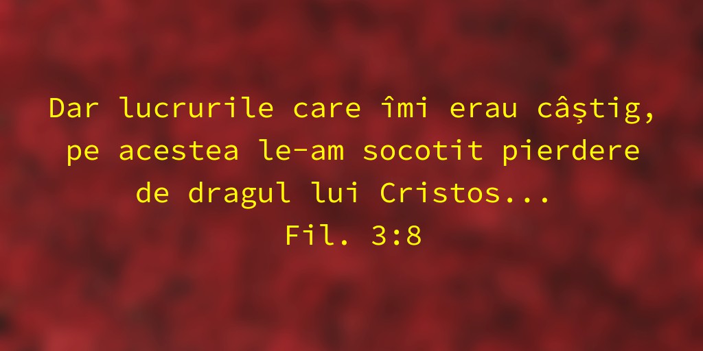 Dar lucrurile care îmi erau câștig, pe acestea le-am socotit pierdere de dragul lui Cristos... Fil. 3:8