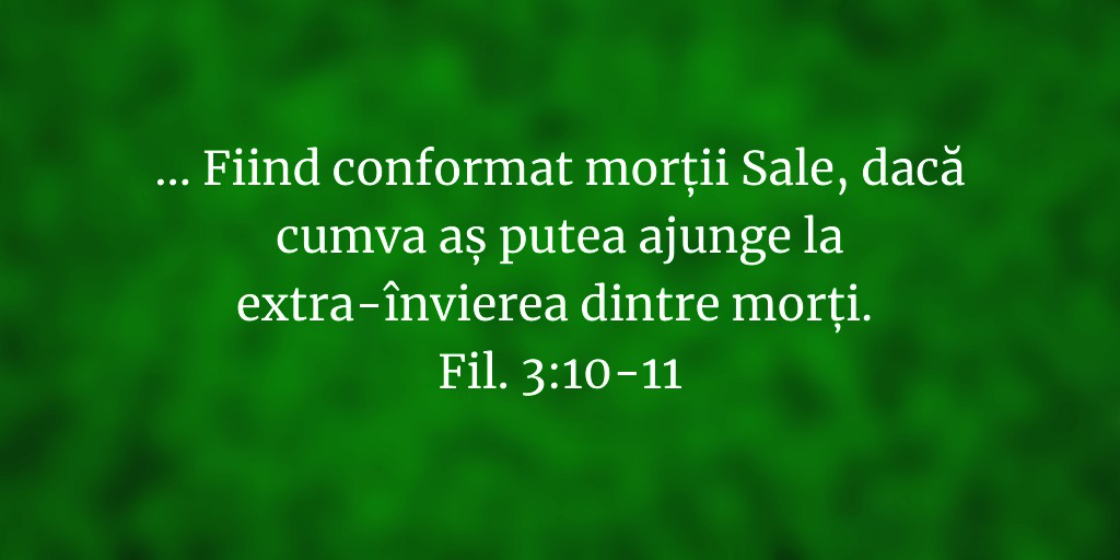 ... Fiind conformat morții Sale, dacă cumva aș putea ajunge la extra-învierea dintre morți. Fil. 3:10-11