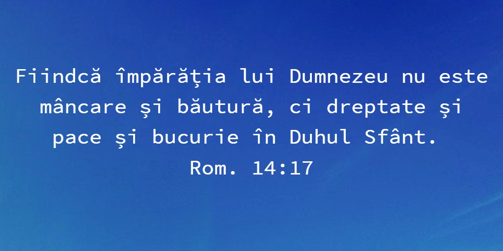 Fiindcă împărăția lui Dumnezeu nu este mâncare și băutură, ci dreptate și pace și bucurie în Duhul Sfânt. Rom. 14:17