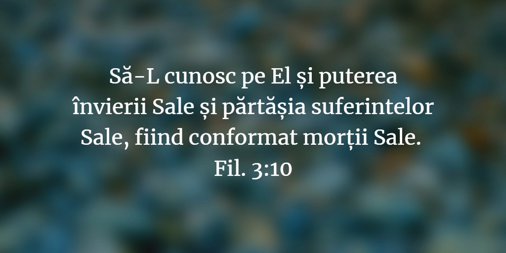 Să-L cunosc pe El și puterea învierii Sale și părtășia suferintelor Sale, fiind conformat morții Sale. Fil. 3:10