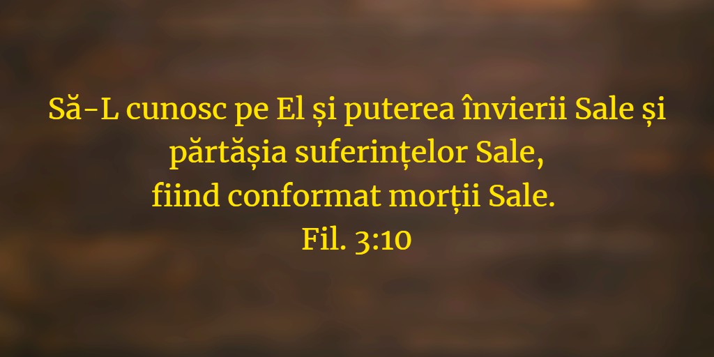 Să-L cunosc pe El și puterea învierii Sale și părtășia suferințelor Sale, fiind conformat morții Sale. Fil. 3:10