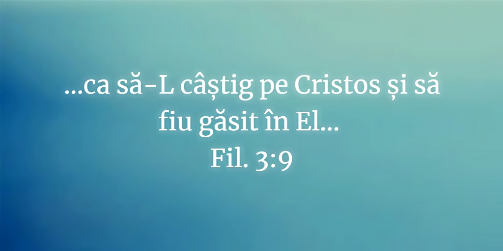 ...ca să-L câștig pe Cristos și să fiu găsit în El... Fil. 3:9