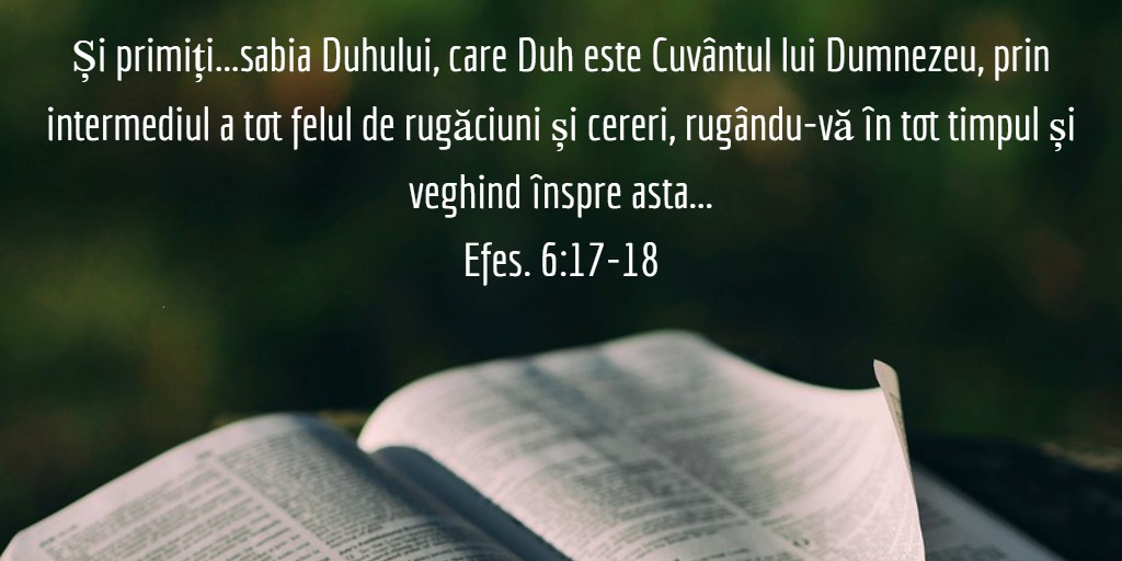 Și primiți...sabia Duhului, care Duh este Cuvântul lui Dumnezeu, prin intermediul a tot felul de rugăciuni și cereri, rugându-vă în tot timpul și veghind înspre asta...Efes. 6:17-18