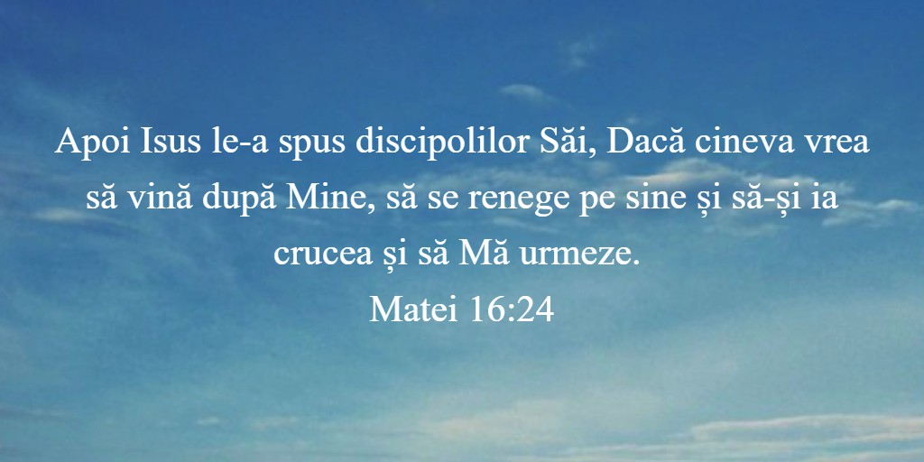 Apoi Isus le-a spus discipolilor Săi, Dacă cineva vrea să vină după Mine, să se renege pe sine și să-și ia crucea și să Mă urmeze. Matei 16:24