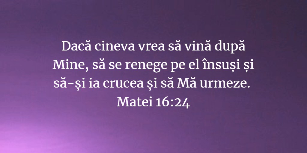 Dacă cineva vrea să vină după Mine, să se renege pe el însuși și să-și ia crucea și să Mă urmeze. Matei 16:24