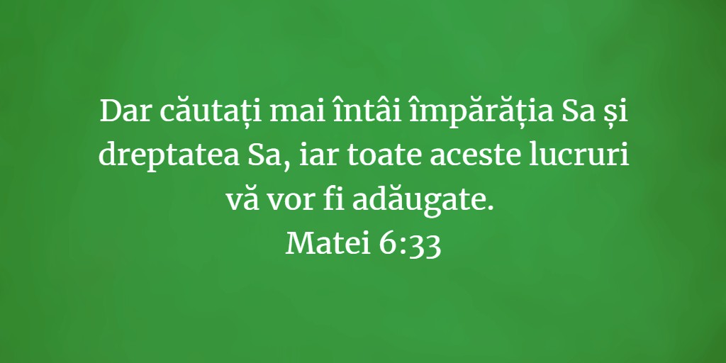 Dar căutați mai întâi împărăția Sa și dreptatea Sa, iar toate aceste lucruri vă vor fi adăugate. Matei 6:33