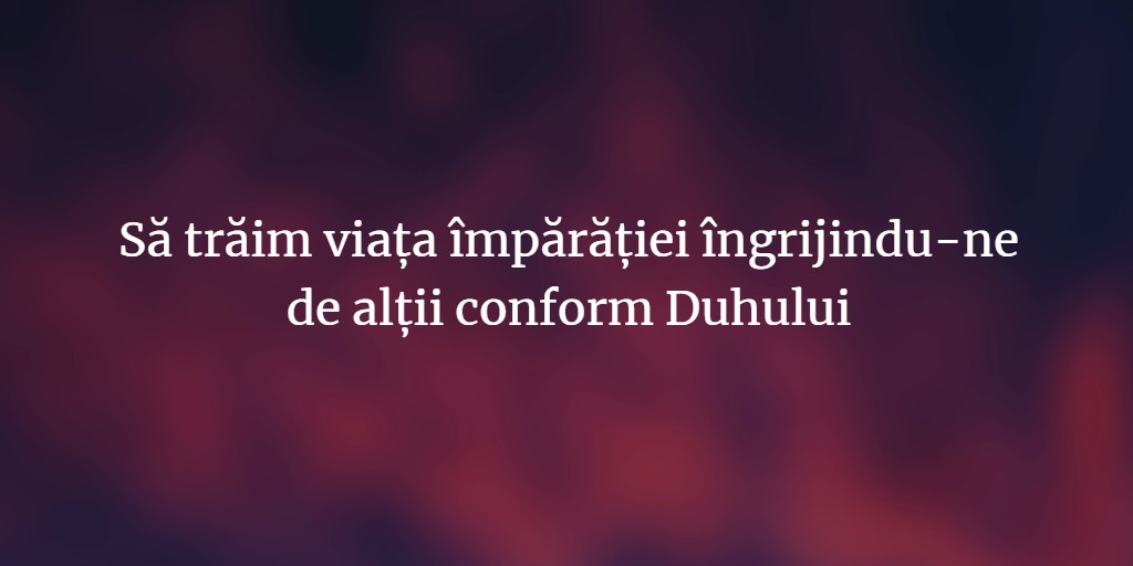 Să trăim viața împărăției îngrijindu-ne de alții conform Duhului