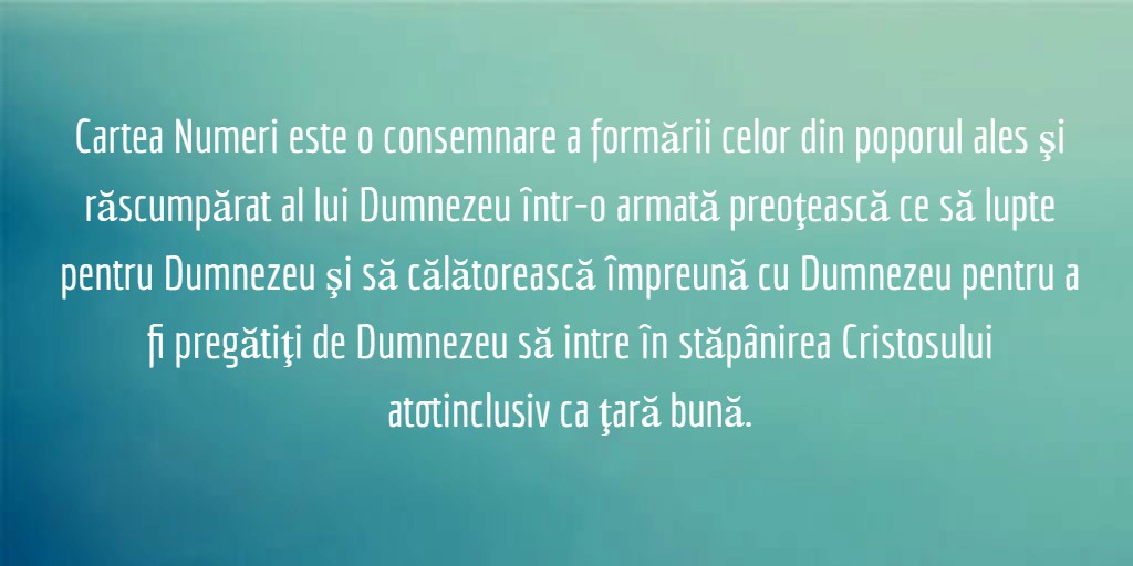 Cartea Numeri este o consemnare a formării celor din poporul ales şi răscumpărat al lui Dumnezeu într-o armată preoţească ce să lupte pentru Dumnezeu şi să călătorească împreună cu Dumnezeu pentru a fi pregătiţi de Dumnezeu să intre în stăpânirea Cristosului atotinclusiv ca ţară bună.