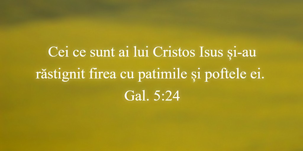 Cei ce sunt ai lui Cristos Isus și-au răstignit firea cu patimile și poftele ei. Gal. 5:24