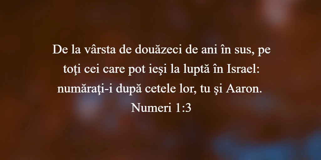 De la vârsta de douăzeci de ani în sus, pe toţi cei care pot ieşi la luptă în Israel: număraţi-i după cetele lor, tu şi Aaron. Numeri 1:3