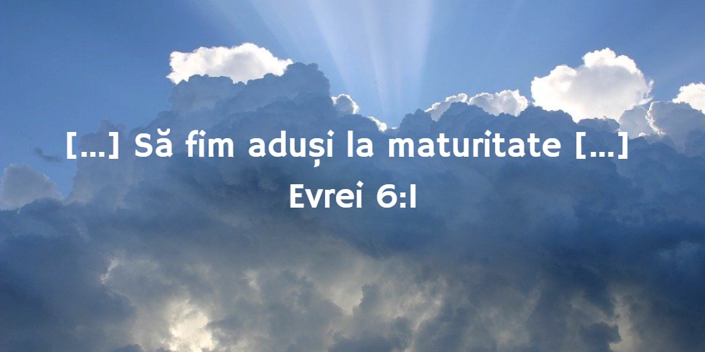 [...] Să fim aduși la maturitate [...] Evrei 6:1